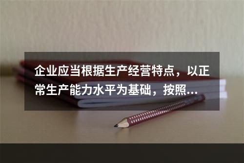 企业应当根据生产经营特点，以正常生产能力水平为基础，按照资源