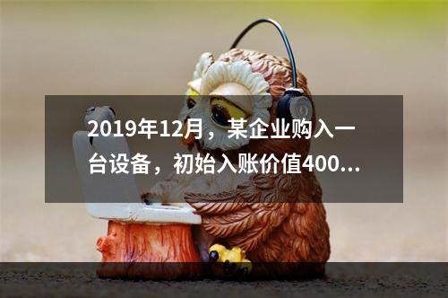 2019年12月，某企业购入一台设备，初始入账价值400万元