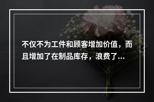 不仅不为工件和顾客增加价值，而且增加了在制品库存，浪费了顾