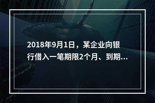 2018年9月1日，某企业向银行借入一笔期限2个月、到期一次