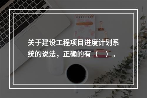 关于建设工程项目进度计划系统的说法，正确的有（　）。