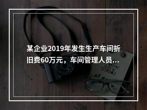 某企业2019年发生生产车间折旧费60万元，车间管理人员工资