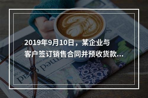 2019年9月10日，某企业与客户签订销售合同并预收货款55