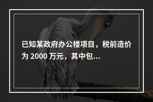 已知某政府办公楼项目，税前造价为 2000 万元，其中包含增