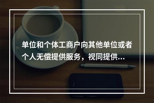 单位和个体工商户向其他单位或者个人无偿提供服务，视同提供应税