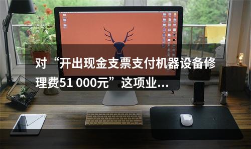 对“开出现金支票支付机器设备修理费51 000元”这项业务，