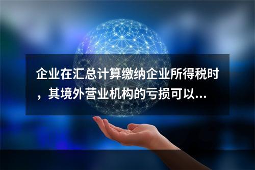 企业在汇总计算缴纳企业所得税时，其境外营业机构的亏损可以抵减