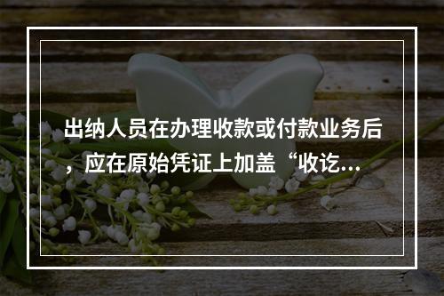 出纳人员在办理收款或付款业务后，应在原始凭证上加盖“收讫”或