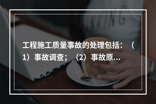 工程施工质量事故的处理包括：（1）事故调查；（2）事故原因分