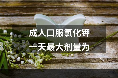 成人口服氯化钾一天最大剂量为