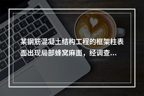 某钢筋混凝土结构工程的框架柱表面出现局部蜂窝麻面，经调查分析