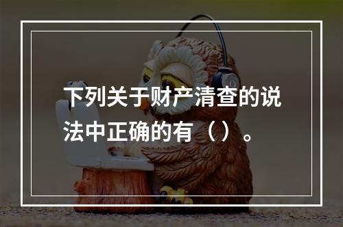 下列关于财产清查的说法中正确的有（ ）。