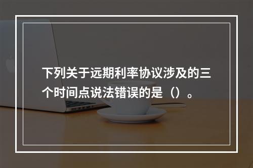 下列关于远期利率协议涉及的三个时间点说法错误的是（）。