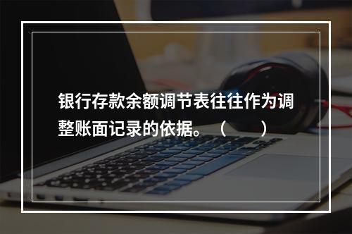 银行存款余额调节表往往作为调整账面记录的依据。（　　）