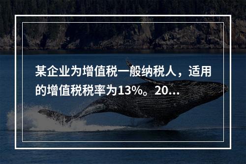 某企业为增值税一般纳税人，适用的增值税税率为13%。2019