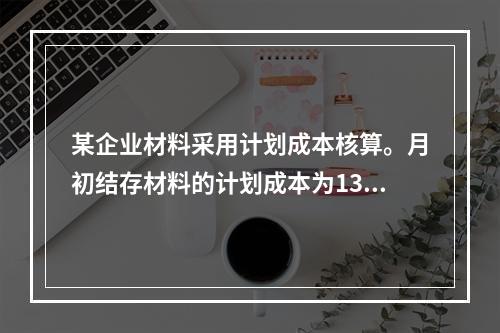 某企业材料采用计划成本核算。月初结存材料的计划成本为130万