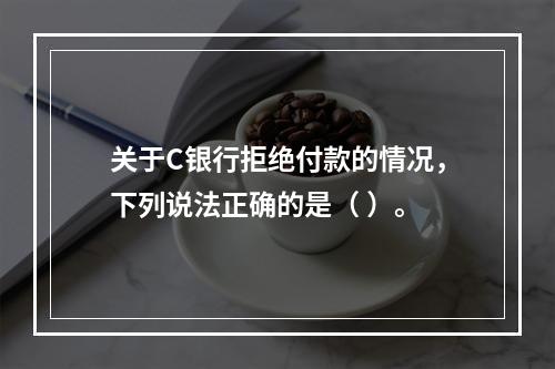 关于C银行拒绝付款的情况，下列说法正确的是（ ）。