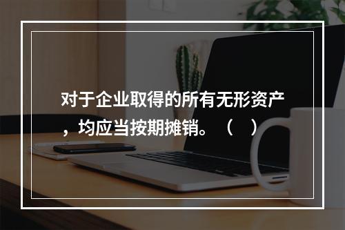 对于企业取得的所有无形资产，均应当按期摊销。（　）