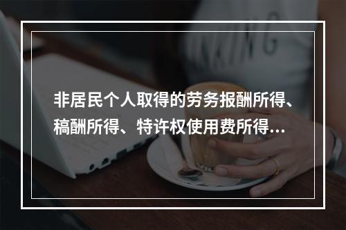 非居民个人取得的劳务报酬所得、稿酬所得、特许权使用费所得，属