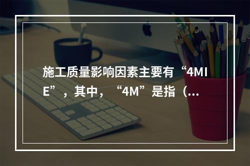 施工质量影响因素主要有“4MIE”，其中，“4M”是指（　）