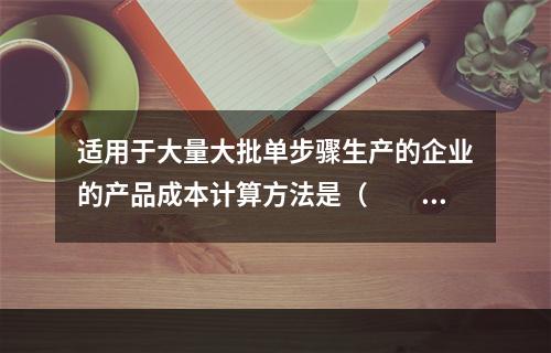 适用于大量大批单步骤生产的企业的产品成本计算方法是（　　）。