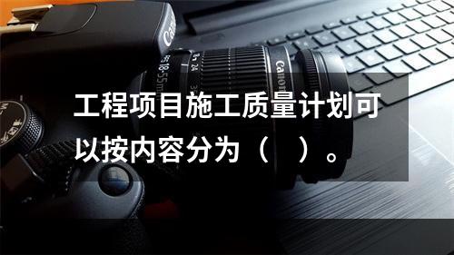 工程项目施工质量计划可以按内容分为（　）。