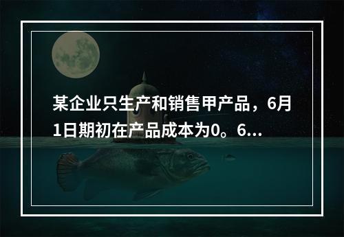 某企业只生产和销售甲产品，6月1日期初在产品成本为0。6月份