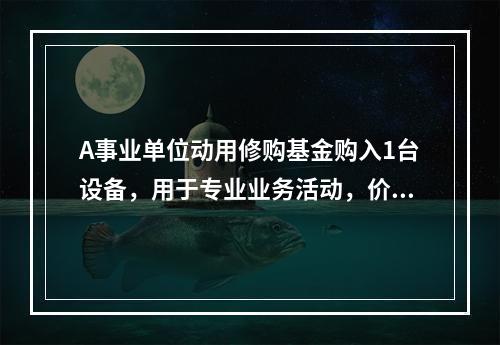 A事业单位动用修购基金购入1台设备，用于专业业务活动，价款为