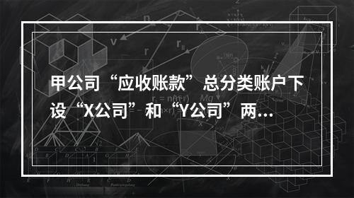 甲公司“应收账款”总分类账户下设“X公司”和“Y公司”两个明