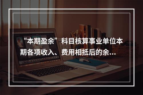 “本期盈余”科目核算事业单位本期各项收入、费用相抵后的余额。