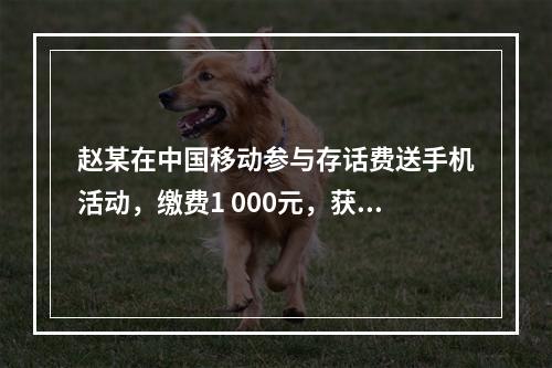 赵某在中国移动参与存话费送手机活动，缴费1 000元，获赠四