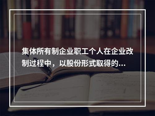 集体所有制企业职工个人在企业改制过程中，以股份形式取得的仅作