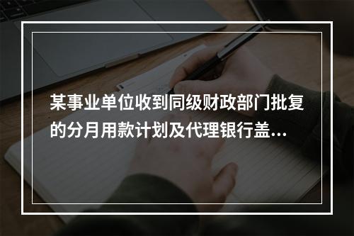 某事业单位收到同级财政部门批复的分月用款计划及代理银行盖章的