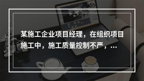 某施工企业项目经理，在组织项目施工中，施工质量控制不严，造成