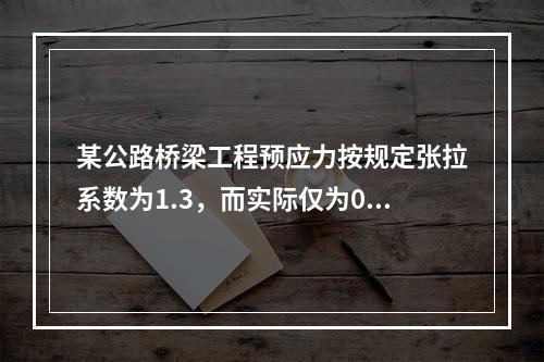 某公路桥梁工程预应力按规定张拉系数为1.3，而实际仅为0.8