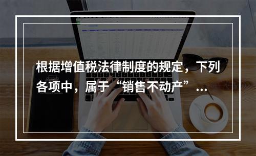 根据增值税法律制度的规定，下列各项中，属于“销售不动产”的是