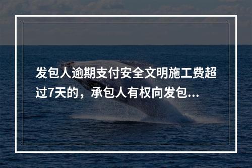 发包人逾期支付安全文明施工费超过7天的，承包人有权向发包人发