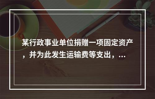 某行政事业单位捐赠一项固定资产，并为此发生运输费等支出，则在