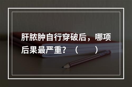 肝脓肿自行穿破后，哪项后果最严重？（　　）