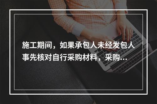 施工期间，如果承包人未经发包人事先核对自行采购材料，采购完成