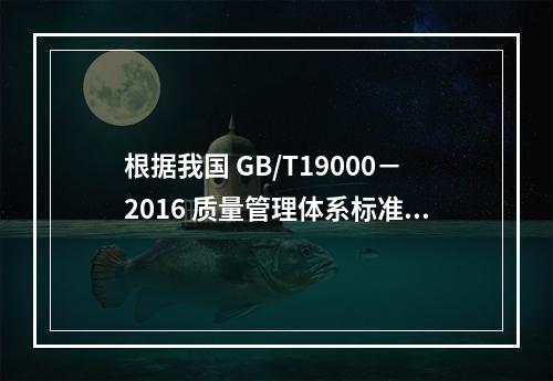 根据我国 GB/T19000－2016 质量管理体系标准，质