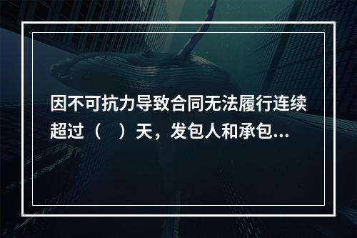 因不可抗力导致合同无法履行连续超过（　）天，发包人和承包人均