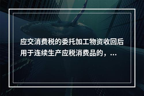 应交消费税的委托加工物资收回后用于连续生产应税消费品的，按规