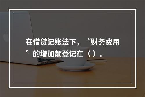 在借贷记账法下，“财务费用”的增加额登记在（ ）。