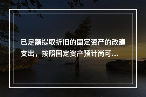 已足额提取折旧的固定资产的改建支出，按照固定资产预计尚可使用