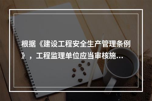 根据《建设工程安全生产管理条例》，工程监理单位应当审核施工组