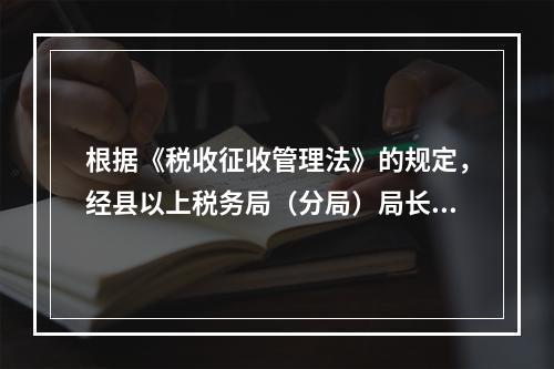 根据《税收征收管理法》的规定，经县以上税务局（分局）局长批准