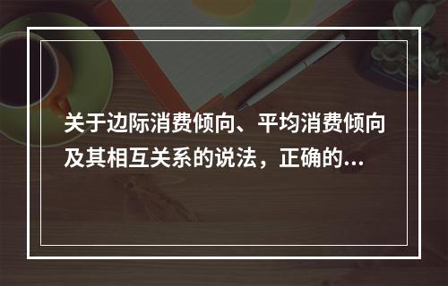 关于边际消费倾向、平均消费倾向及其相互关系的说法，正确的是（