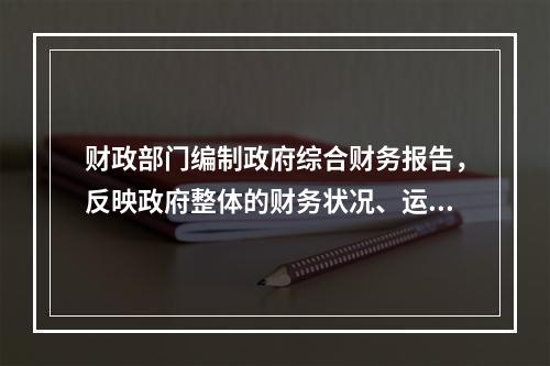 财政部门编制政府综合财务报告，反映政府整体的财务状况、运行情