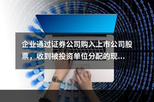 企业通过证券公司购入上市公司股票，收到被投资单位分配的现金股